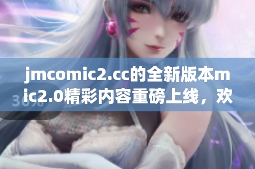 jmcomic2.cc的全新版本mic2.0精彩内容重磅上线，欢迎大家前来体验！
