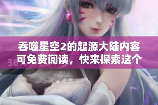 吞噬星空2的起源大陆内容可免费阅读，快来探索这个奇幻世界吧