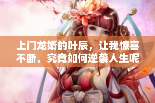 上门龙婿的叶辰，让我惊喜不断，究竟如何逆袭人生呢