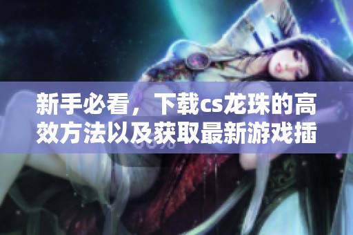 新手必看，下载cs龙珠的高效方法以及获取最新游戏插件和攻略技巧