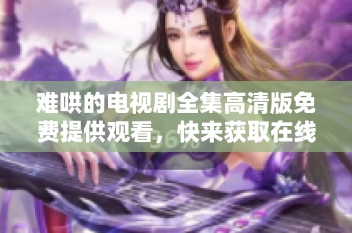 难哄的电视剧全集高清版免费提供观看，快来获取在线观看免费的精彩内容！