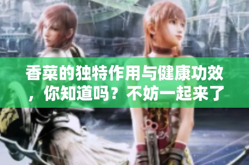 香菜的独特作用与健康功效，你知道吗？不妨一起来了解一下！