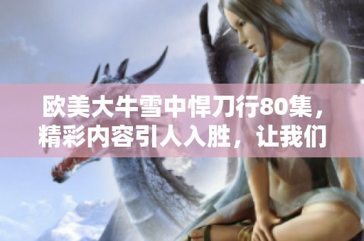 欧美大牛雪中悍刀行80集，精彩内容引人入胜，让我们一起期待！