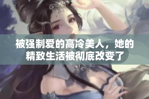 被强制爱的高冷美人，她的精致生活被彻底改变了