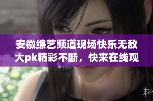 安徽综艺频道现场快乐无敌大pk精彩不断，快来在线观看视频吧