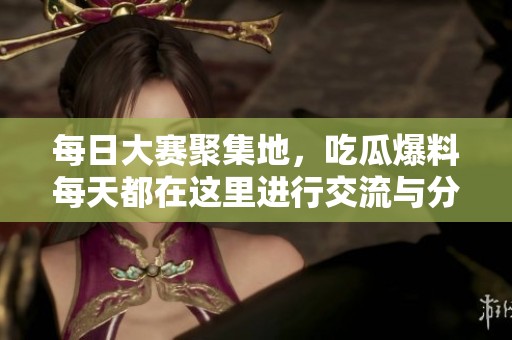 每日大赛聚集地，吃瓜爆料每天都在这里进行交流与分享