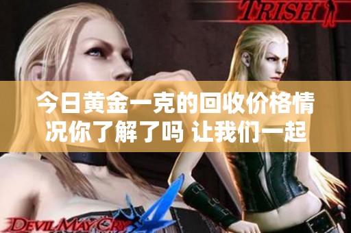 今日黄金一克的回收价格情况你了解了吗 让我们一起关注一下黄金回收信息