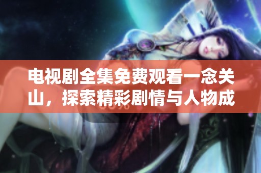 电视剧全集免费观看一念关山，探索精彩剧情与人物成长之旅