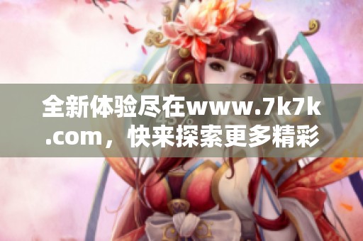 全新体验尽在www.7k7k.com，快来探索更多精彩内容吧！