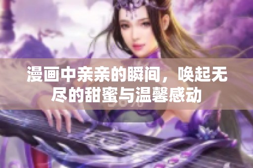 漫画中亲亲的瞬间，唤起无尽的甜蜜与温馨感动