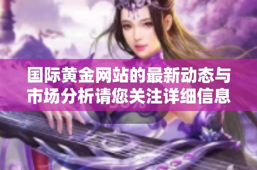 国际黄金网站的最新动态与市场分析请您关注详细信息