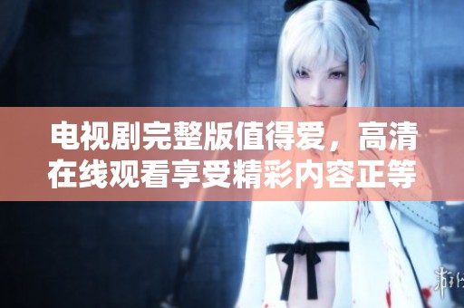 电视剧完整版值得爱，高清在线观看享受精彩内容正等你来体验