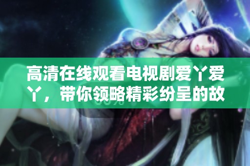 高清在线观看电视剧爱丫爱丫，带你领略精彩纷呈的故事情节与角色发展。