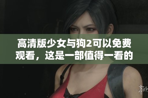 高清版少女与狗2可以免费观看，这是一部值得一看的精彩影片