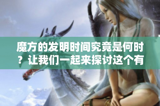 魔方的发明时间究竟是何时？让我们一起来探讨这个有趣的问题。