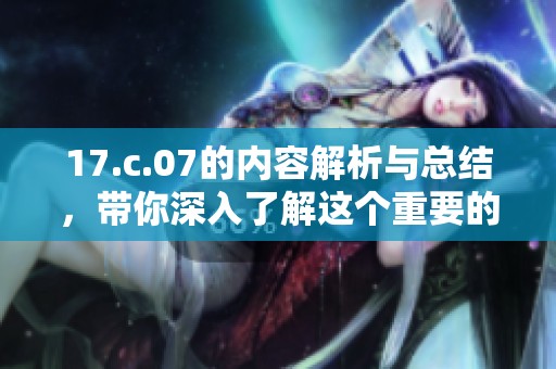 17.c.07的内容解析与总结，带你深入了解这个重要的主题与背景信息