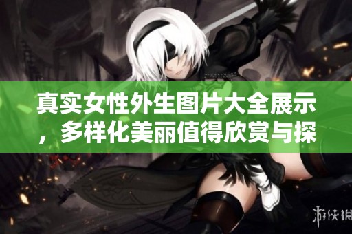 真实女性外生图片大全展示，多样化美丽值得欣赏与探索