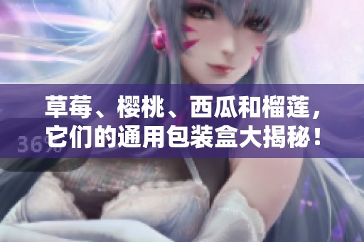 草莓、樱桃、西瓜和榴莲，它们的通用包装盒大揭秘！