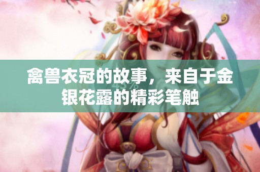 禽兽衣冠的故事，来自于金银花露的精彩笔触