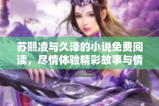 苏熙凌与久泽的小说免费阅读，尽情体验精彩故事与情感纠葛的旅程