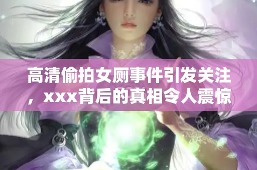 高清偷拍女厕事件引发关注，xxx背后的真相令人震惊