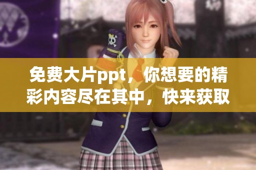 免费大片ppt，你想要的精彩内容尽在其中，快来获取吧！