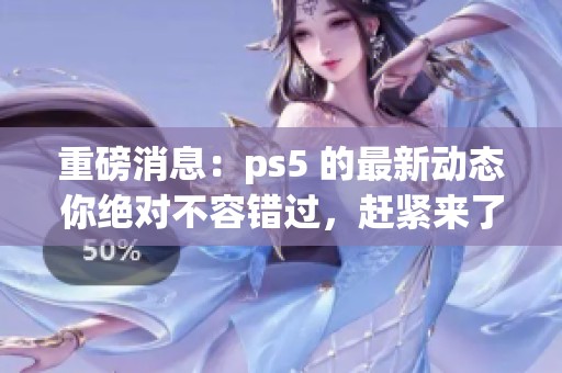 重磅消息：ps5 的最新动态你绝对不容错过，赶紧来了解一下吧！