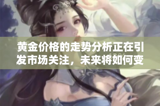 黄金价格的走势分析正在引发市场关注，未来将如何变化值得期待