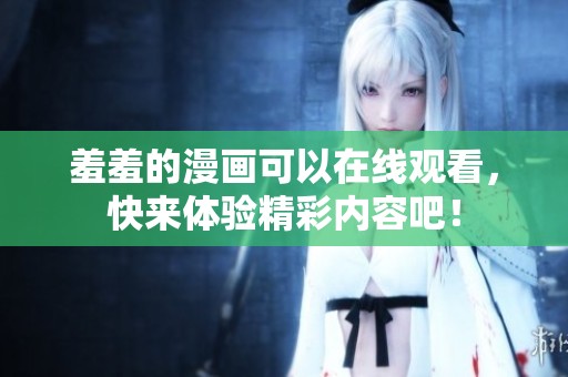 羞羞的漫画可以在线观看，快来体验精彩内容吧！