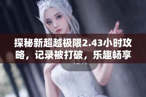 探秘新超越极限2.43小时攻略，记录被打破，乐趣畅享无穷！