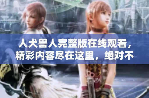 人犬兽人完整版在线观看，精彩内容尽在这里，绝对不容错过！