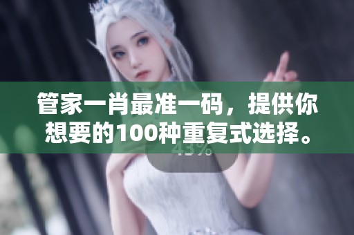 管家**最准一码，提供你想要的100种重复式选择。
