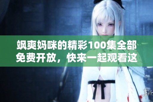 飒爽妈咪的精彩100集全部免费开放，快来一起观看这位妈咪的故事吧