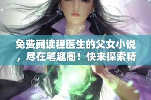 免费阅读程医生的父女小说，尽在笔趣阁！快来探索精彩故事吧！