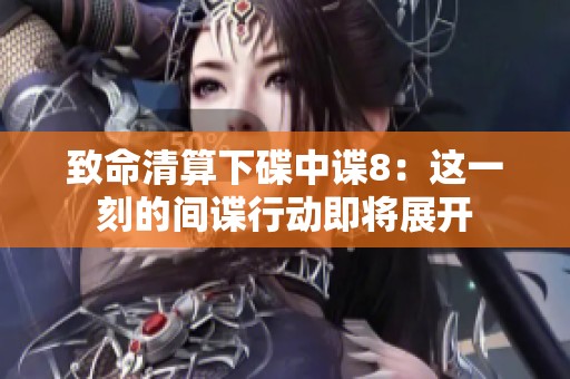 致命清算下碟中谍8：这一刻的间谍行动即将展开