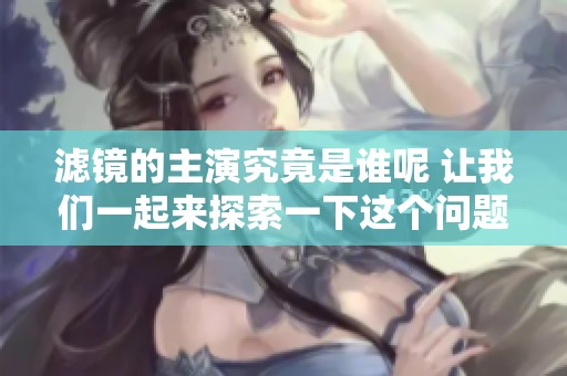 滤镜的主演究竟是谁呢 让我们一起来探索一下这个问题