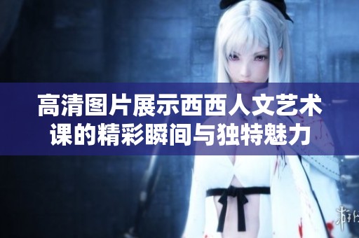 高清图片展示西西人文艺术课的精彩瞬间与独特魅力