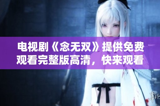 电视剧《念无双》提供免费观看完整版高清，快来观看吧！