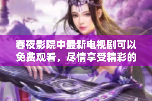 春夜影院中最新电视剧可以免费观看，尽情享受精彩的剧情与表演
