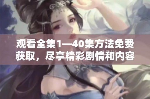 观看全集1—40集方法免费获取，尽享精彩剧情和内容内容不容错过！