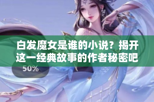 白发魔女是谁的小说？揭开这一经典故事的作者秘密吧！