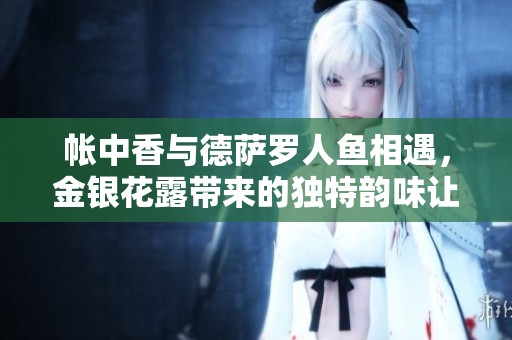 帐中香与德萨罗人鱼相遇，金银花露带来的独特韵味让人陶醉