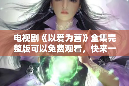电视剧《以爱为营》全集完整版可以免费观看，快来一起享受精彩剧情吧
