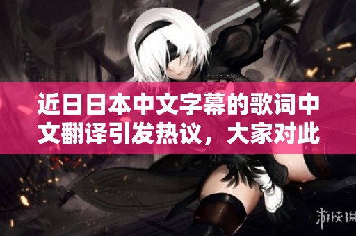 近**本中文字幕的歌词中文翻译引发热议，大家对此有何看法呢