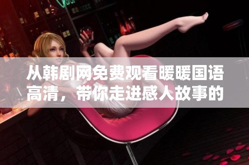 从韩剧网免费观看暖暖国语高清，带你走进感人故事的世界