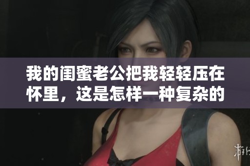 我的闺蜜老公把我轻轻压在怀里，这是怎样一种复杂的关系呢