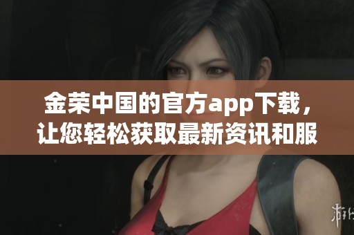 金荣中国的官方app下载，让您轻松获取最新资讯和服务体验
