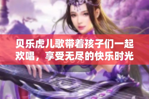 贝乐虎儿歌带着孩子们一起欢唱，享受无尽的快乐时光