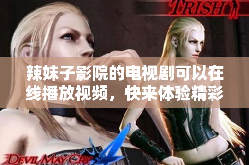 辣妹子影院的电视剧可以在线播放视频，快来体验精彩内容吧