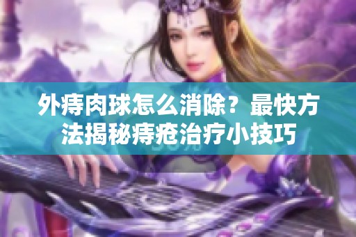 外痔肉球怎么消除？最快方法揭秘痔疮治疗小技巧